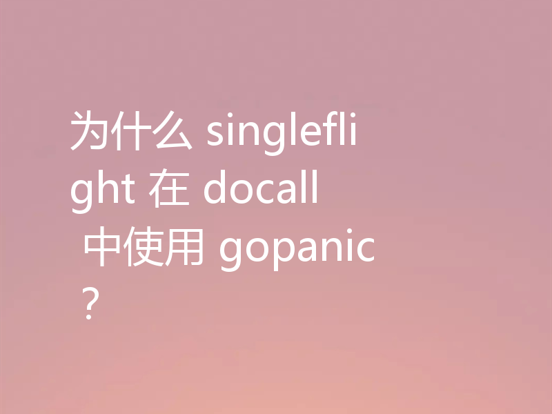 为什么 singleflight 在 docall 中使用 gopanic？