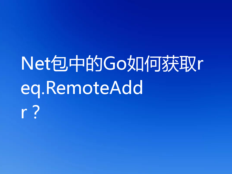 Net包中的Go如何获取req.RemoteAddr？