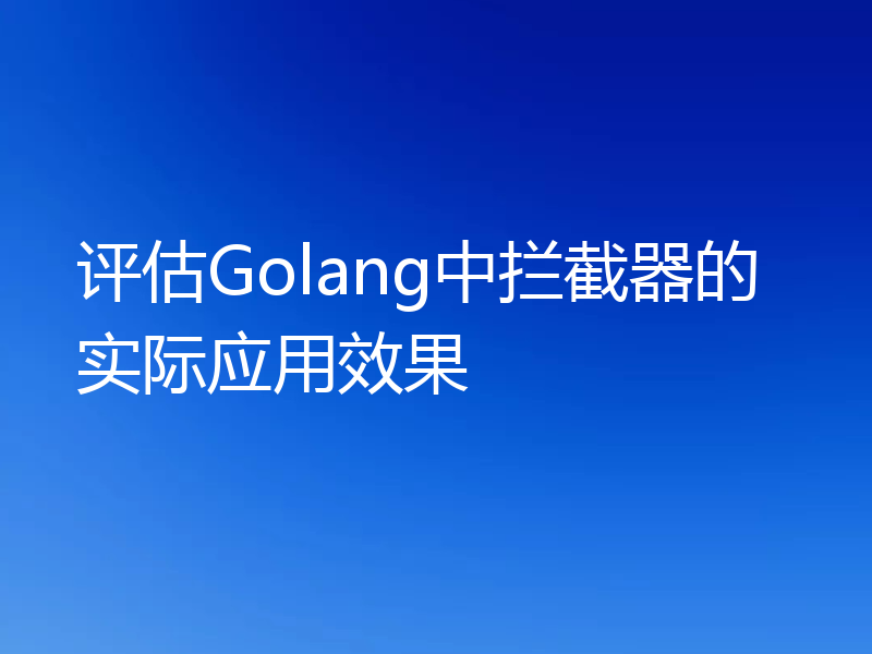 评估Golang中拦截器的实际应用效果