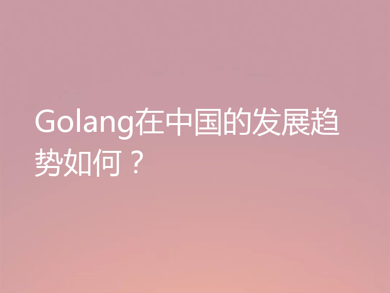 Golang在中国的发展趋势如何？