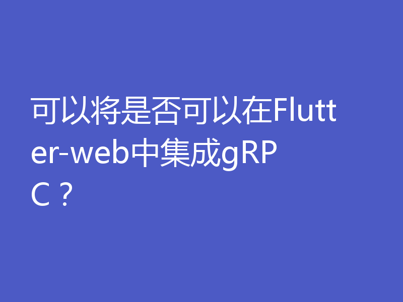 可以将是否可以在Flutter-web中集成gRPC？