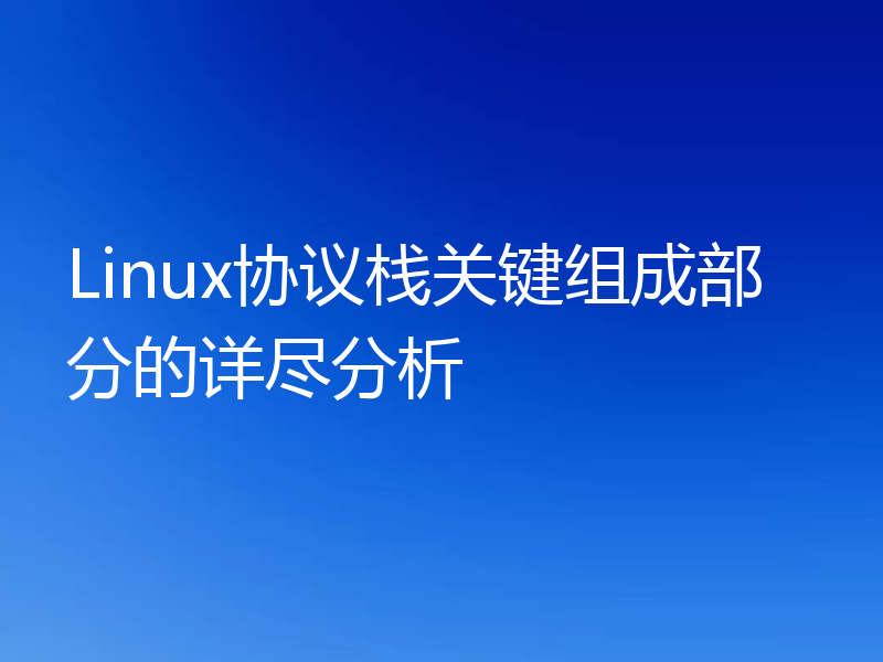 Linux协议栈关键组成部分的详尽分析