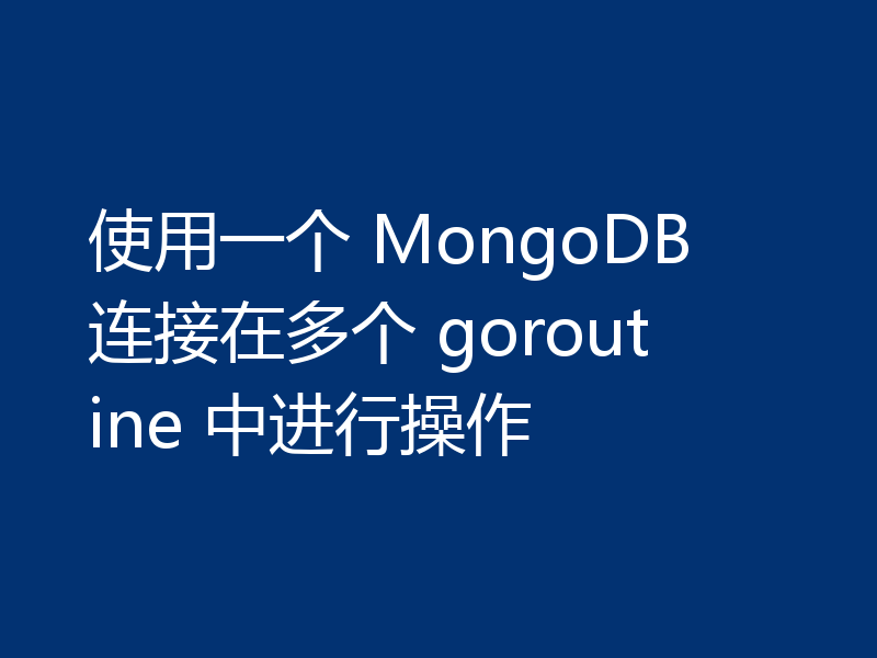 使用一个 MongoDB 连接在多个 goroutine 中进行操作