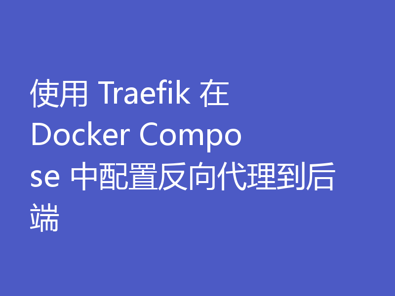 使用 Traefik 在 Docker Compose 中配置反向代理到后端