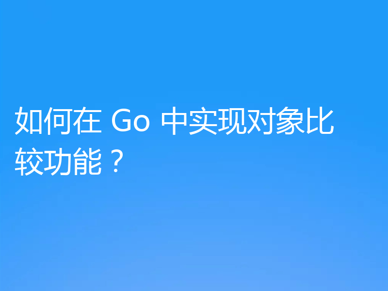 如何在 Go 中实现对象比较功能？