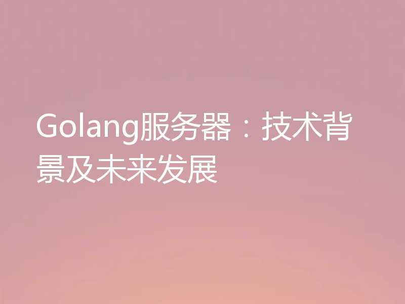 Golang服务器：技术背景及未来发展