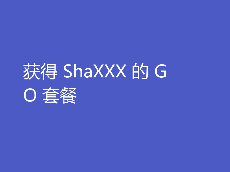 获得 ShaXXX 的 GO 套餐