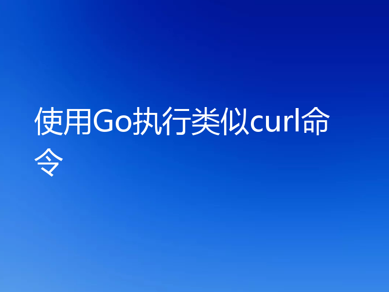 使用Go执行类似curl命令