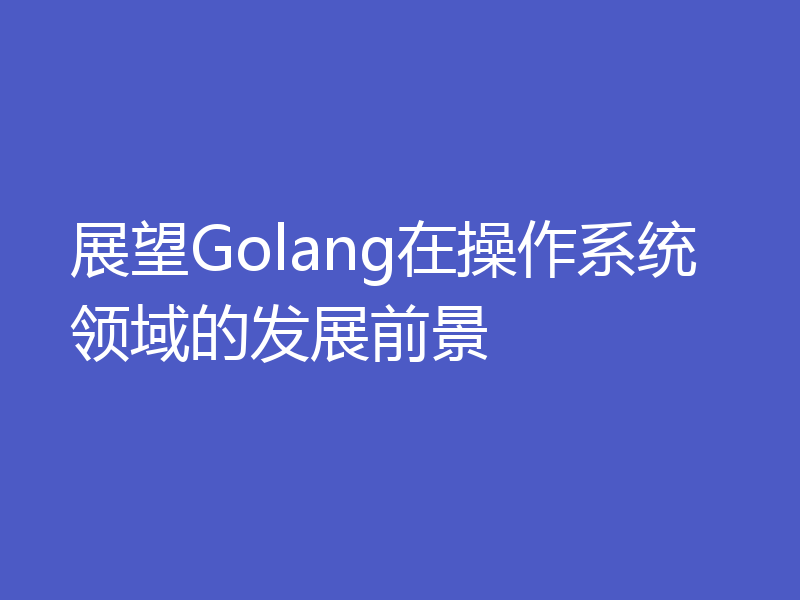 展望Golang在操作系统领域的发展前景