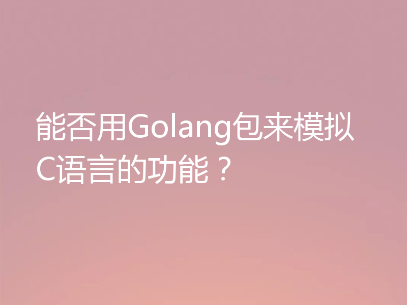 能否用Golang包来模拟C语言的功能？