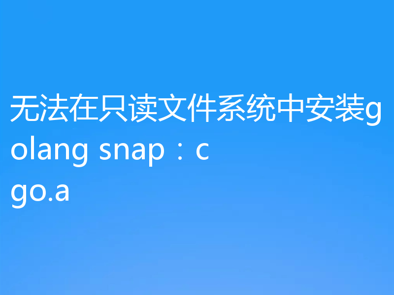 无法在只读文件系统中安装golang snap：cgo.a