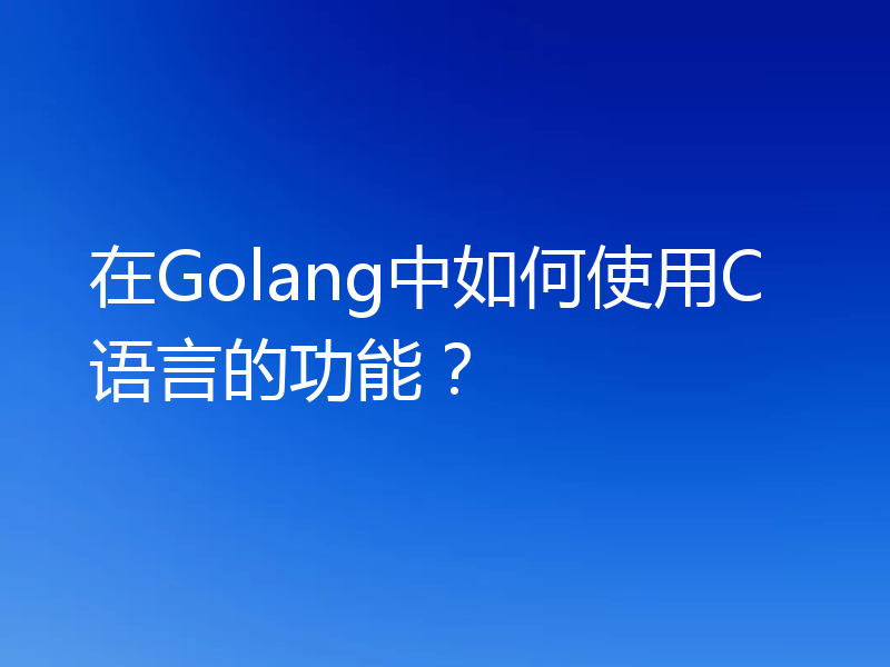 在Golang中如何使用C语言的功能？