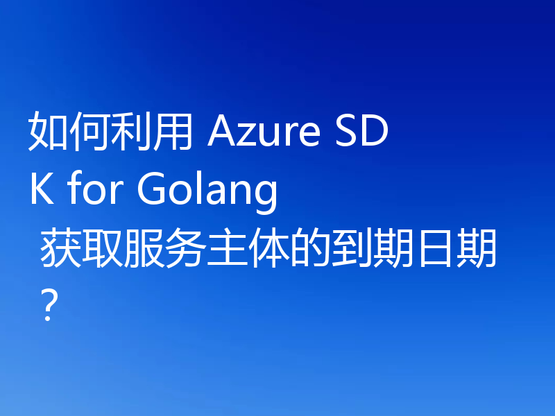如何利用 Azure SDK for Golang 获取服务主体的到期日期？