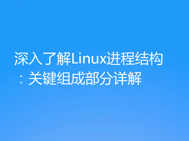 深入了解Linux进程结构：关键组成部分详解