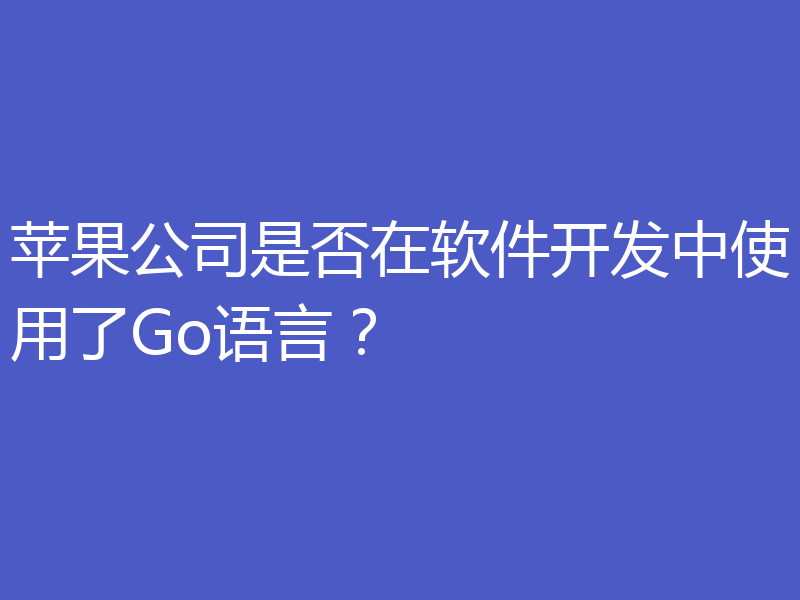 苹果公司是否在软件开发中使用了Go语言？