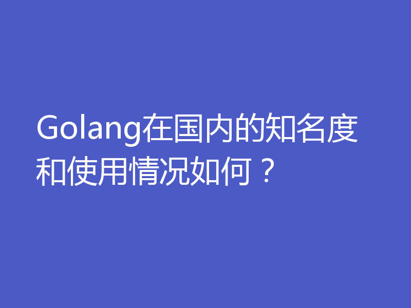 Golang在国内的知名度和使用情况如何？