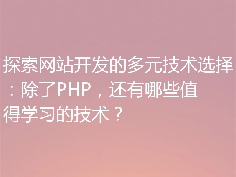 探索网站开发的多元技术选择：除了PHP，还有哪些值得学习的技术？