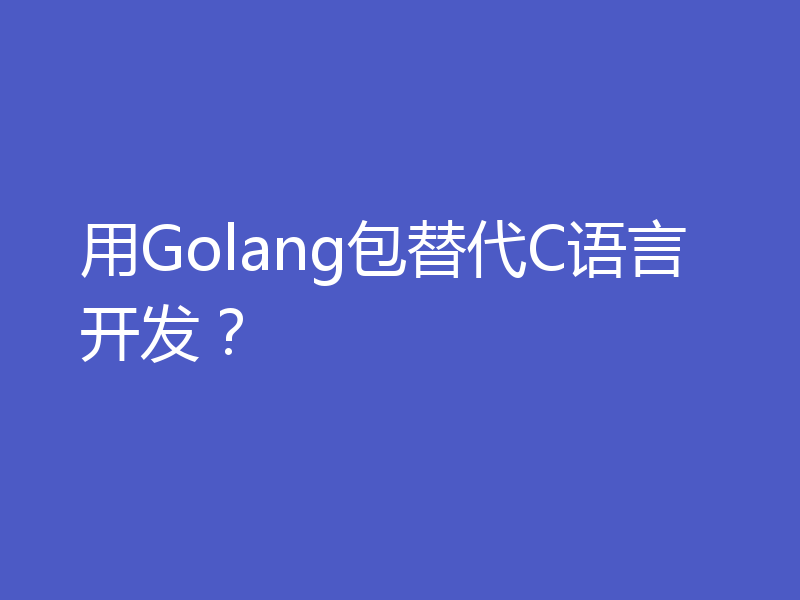用Golang包替代C语言开发？