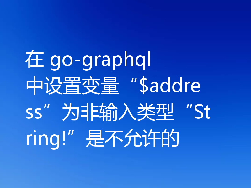 在 go-graphql 中设置变量“$address”为非输入类型“String!”是不允许的