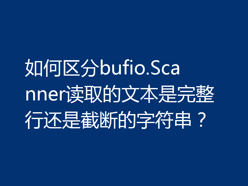 如何区分bufio.Scanner读取的文本是完整行还是截断的字符串？