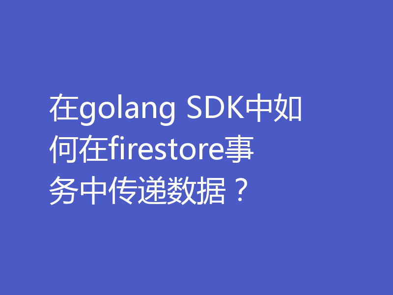 在golang SDK中如何在firestore事务中传递数据？
