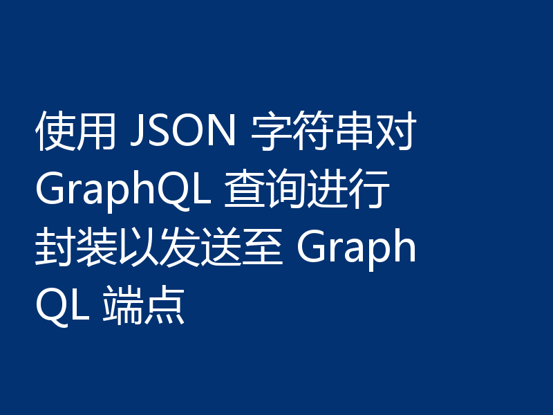 使用 JSON 字符串对 GraphQL 查询进行封装以发送至 GraphQL 端点