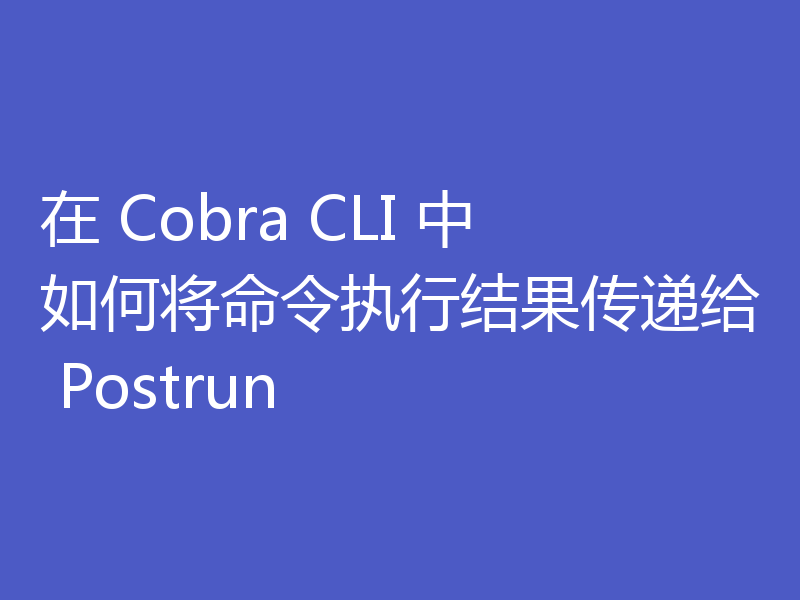 在 Cobra CLI 中如何将命令执行结果传递给 Postrun