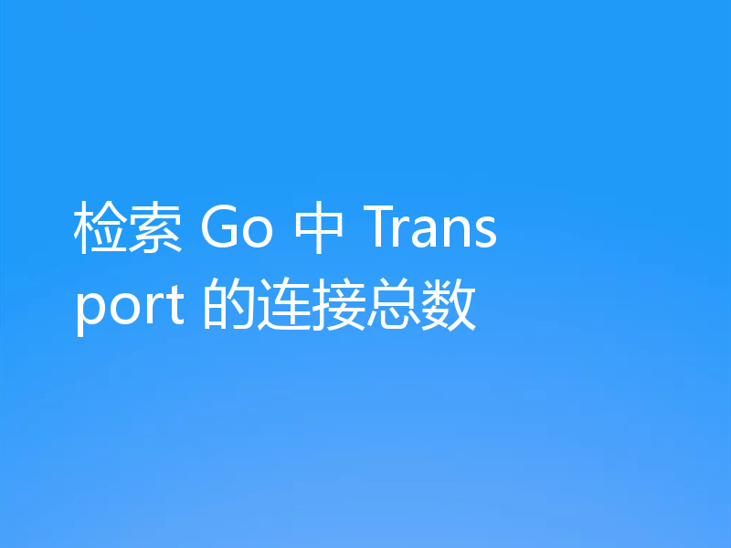 检索 Go 中 Transport 的连接总数