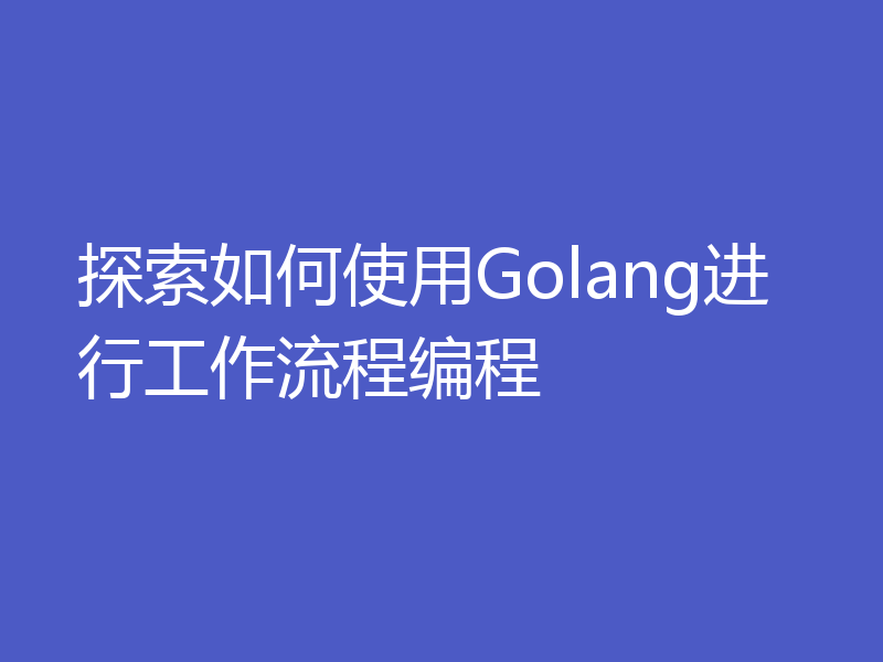 探索如何使用Golang进行工作流程编程