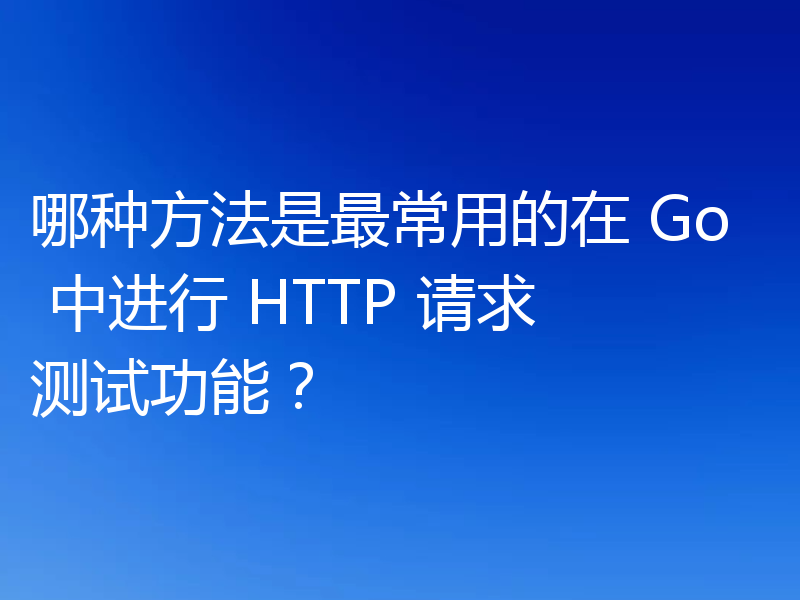 哪种方法是最常用的在 Go 中进行 HTTP 请求测试功能？