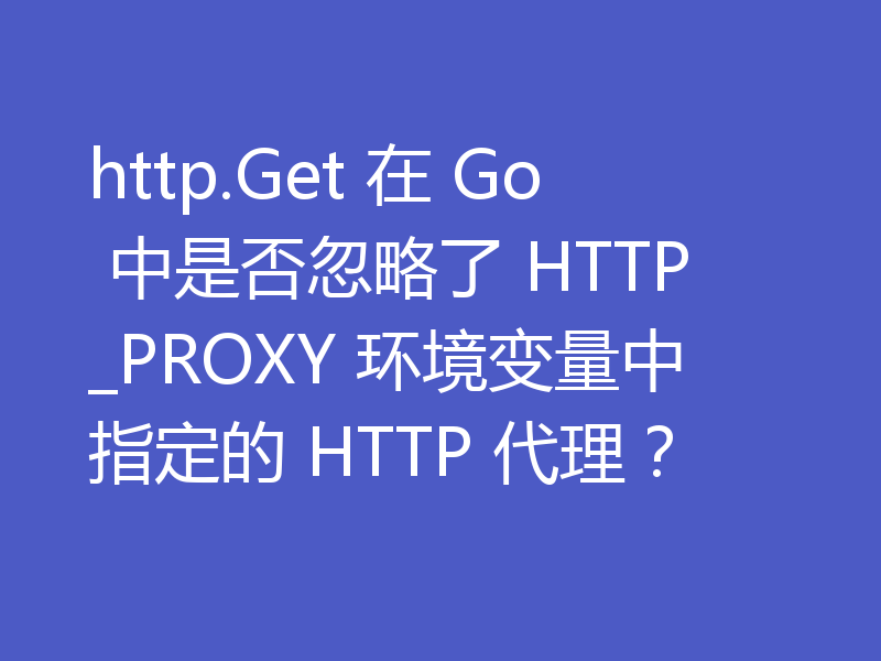 http.Get 在 Go 中是否忽略了 HTTP_PROXY 环境变量中指定的 HTTP 代理？