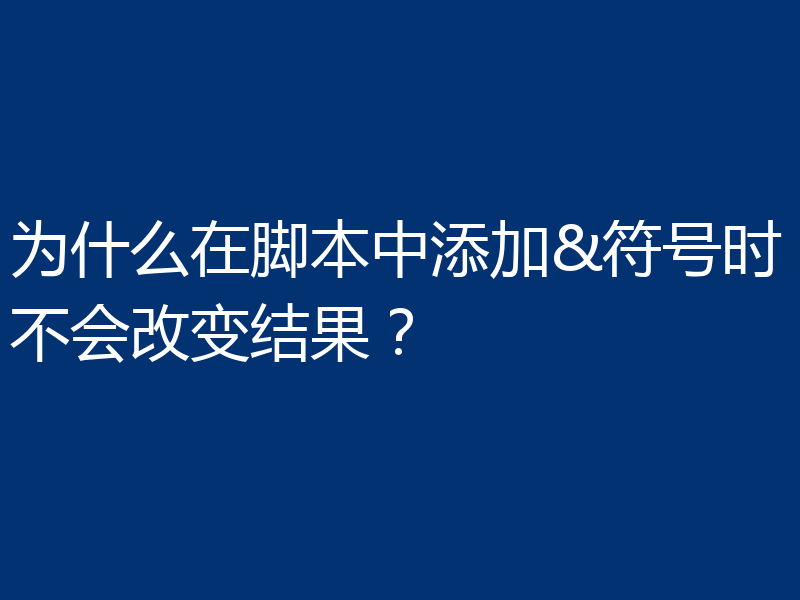 为什么在脚本中添加&符号时不会改变结果？