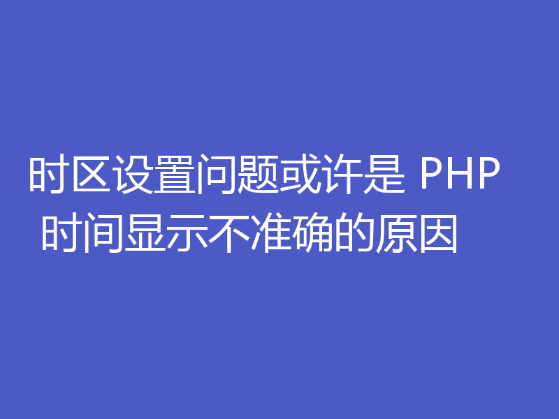 时区设置问题或许是 PHP 时间显示不准确的原因
