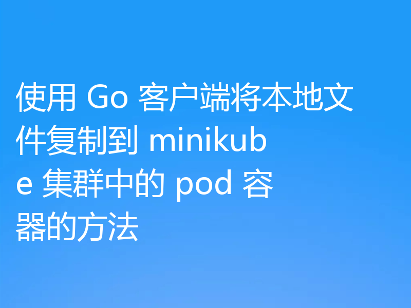 使用 Go 客户端将本地文件复制到 minikube 集群中的 pod 容器的方法