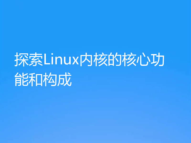 探索Linux内核的核心功能和构成