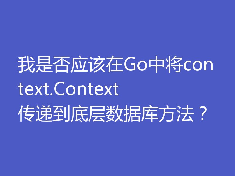 我是否应该在Go中将context.Context传递到底层数据库方法？