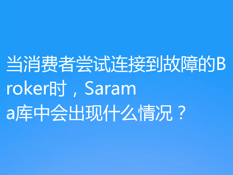 当消费者尝试连接到故障的Broker时，Sarama库中会出现什么情况？