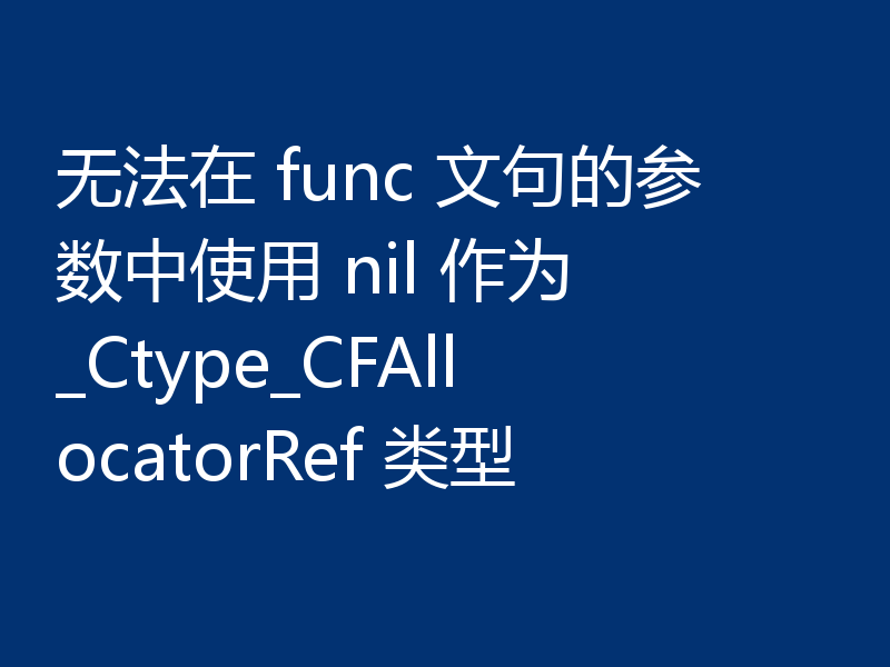 无法在 func 文句的参数中使用 nil 作为 _Ctype_CFAllocatorRef 类型