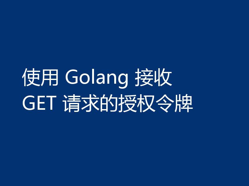 使用 Golang 接收 GET 请求的授权令牌