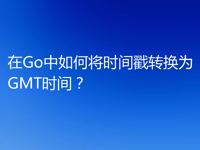 在Go中如何将时间戳转换为GMT时间？
