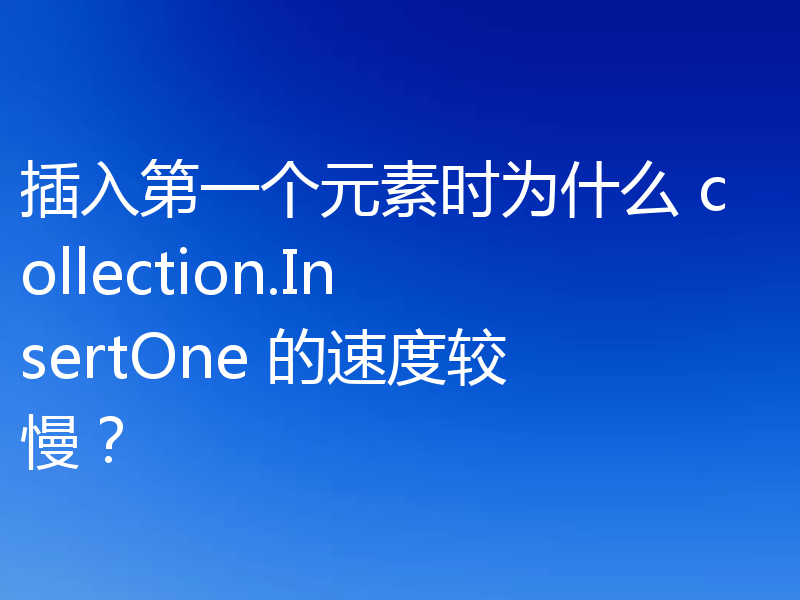插入第一个元素时为什么 collection.InsertOne 的速度较慢？
