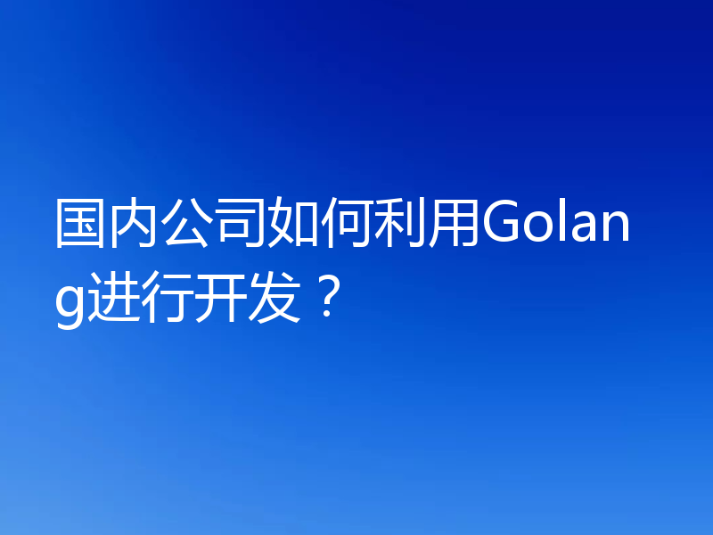 国内公司如何利用Golang进行开发？