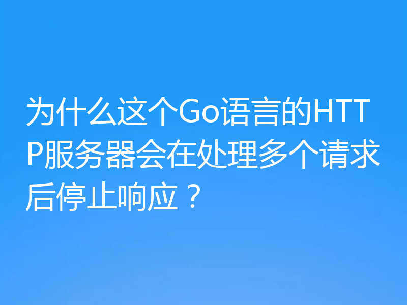 为什么这个Go语言的HTTP服务器会在处理多个请求后停止响应？