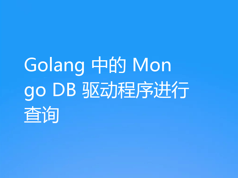 Golang 中的 Mongo DB 驱动程序进行查询