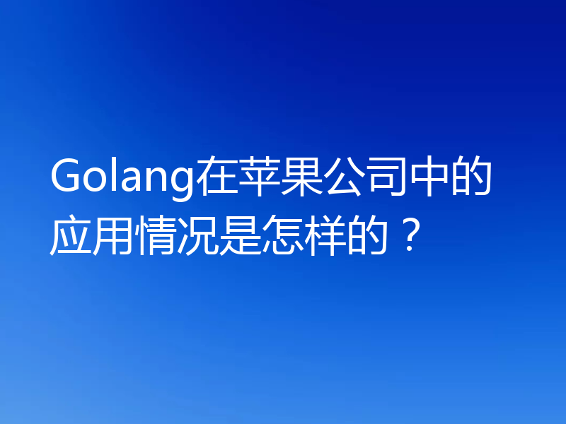 Golang在苹果公司中的应用情况是怎样的？