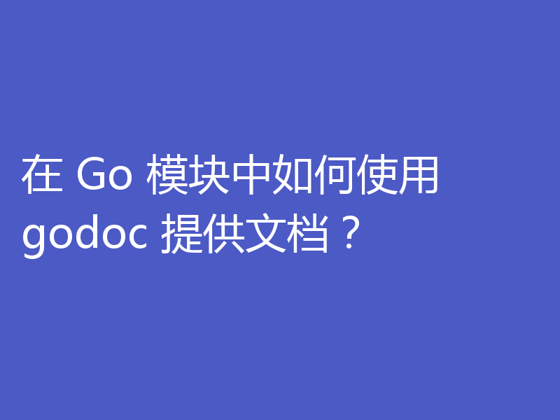 在 Go 模块中如何使用 godoc 提供文档？
