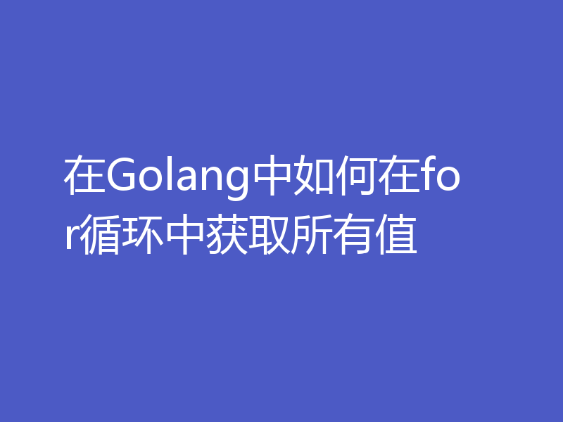 在Golang中如何在for循环中获取所有值