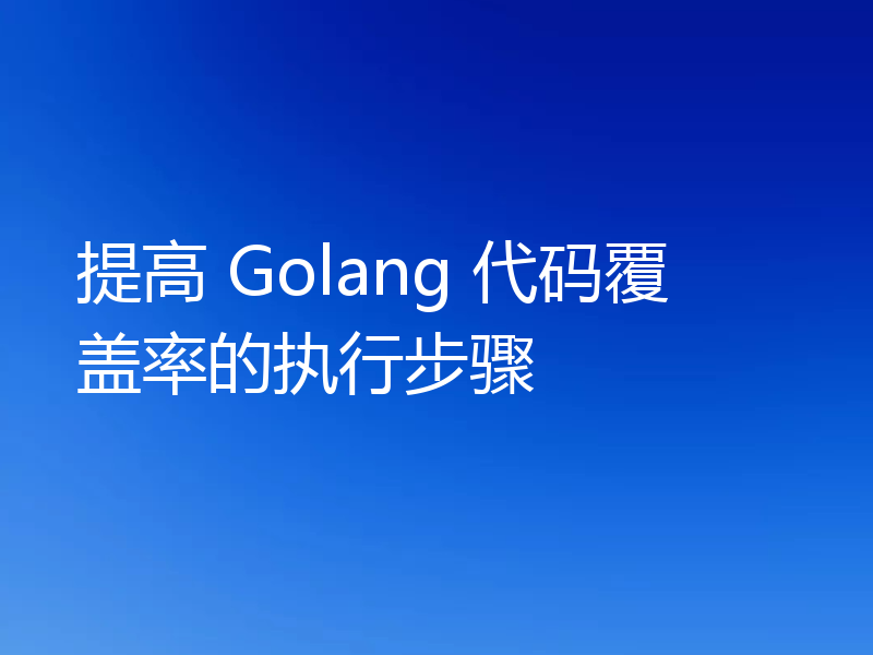 提高 Golang 代码覆盖率的执行步骤