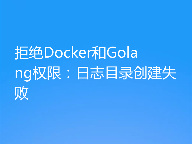 拒绝Docker和Golang权限：日志目录创建失败
