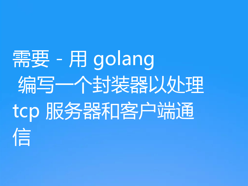 需要 - 用 golang 编写一个封装器以处理 tcp 服务器和客户端通信